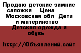 Продаю детские зимние сапожки  › Цена ­ 500 - Московская обл. Дети и материнство » Детская одежда и обувь   